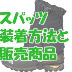 【スパッツ（ゲイター）】それは登山・トレッキングの影の功労者！！